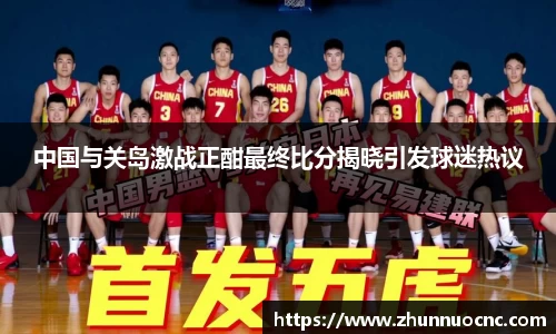 中国与关岛激战正酣最终比分揭晓引发球迷热议
